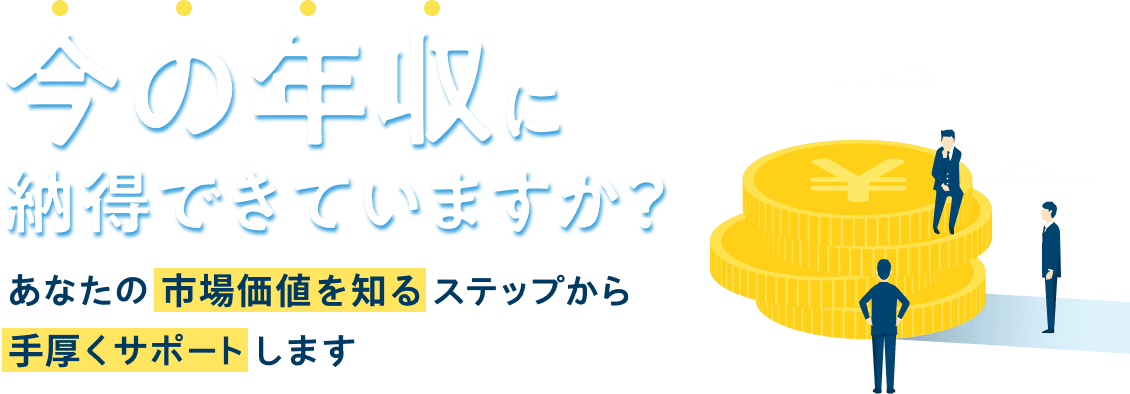 今の年収に納得できていますか？あなたの市場価値を知るステップから手厚くサポートします