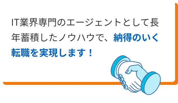 IT業界専門のエージェントとして長年蓄積したノウハウで、納得のいく転職を実現します！