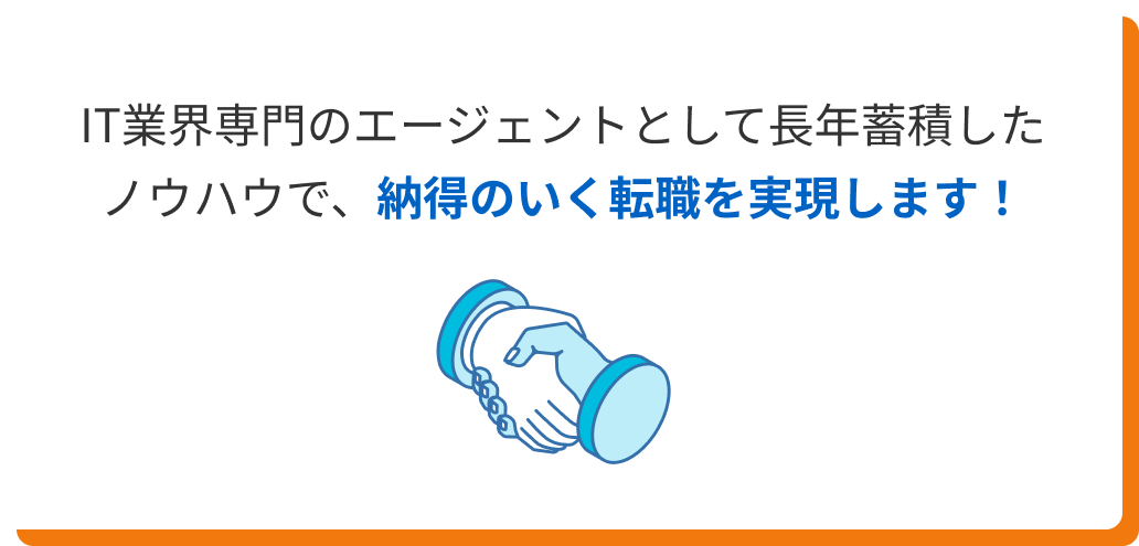 IT業界専門のエージェントとして長年蓄積したノウハウで、納得のいく転職を実現します！